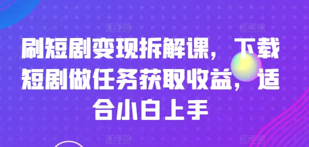 刷短剧变现拆解课，下载短剧做任务获取收益，适合小白上手-第一资源站