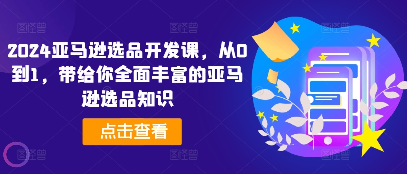 2024亚马逊选品开发课，从0到1，带给你全面丰富的亚马逊选品知识-第一资源站