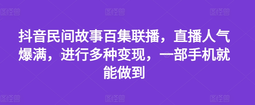 抖音民间故事百集联播，直播人气爆满，进行多种变现，一部手机就能做到【揭秘】-第一资源站