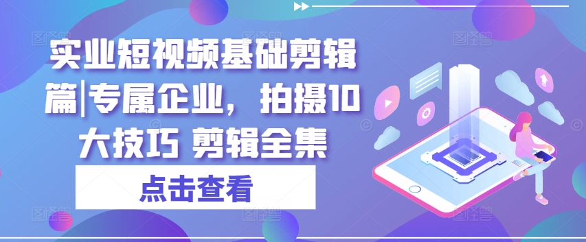 实业短视频基础剪辑篇|专属企业，拍摄10大技巧 剪辑全集-第一资源站
