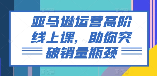 亚马逊运营高阶线上课，助你突破销量瓶颈-第一资源站