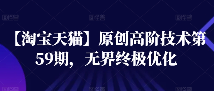 【淘宝天猫】原创高阶技术第59期，无界终极优化-第一资源站