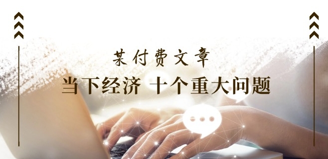 某付费文章《当下经济 十个重大问题》覆盖了大家关心的全部经济类话题-第一资源站