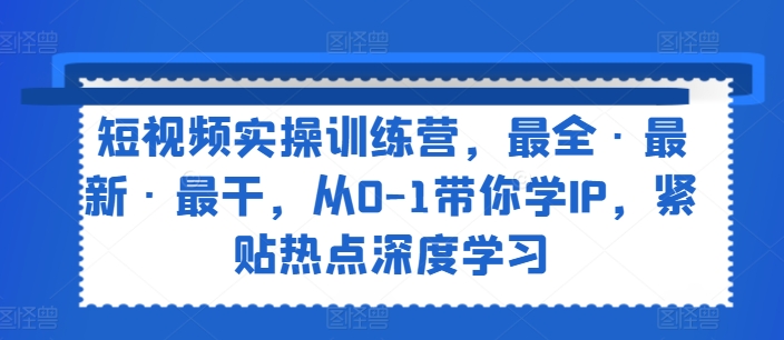 短视频实操训练营，最全·最新·最干，从0-1带你学IP，紧贴热点深度学习-第一资源站