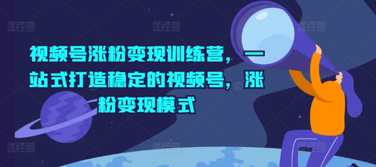 视频号涨粉变现训练营，一站式打造稳定的视频号，涨粉变现模式-第一资源站