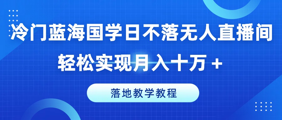 冷门蓝海国学日不落无人直播间，轻松实现月入十万+，落地教学教程【揭秘】-第一资源站
