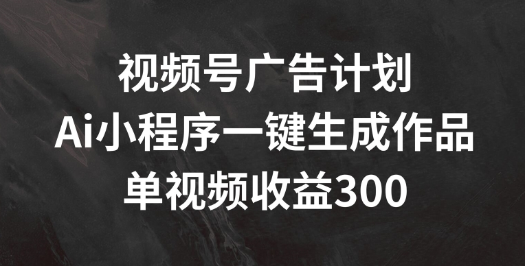 视频号广告计划，AI小程序一键生成作品， 单视频收益300+【揭秘】-第一资源站