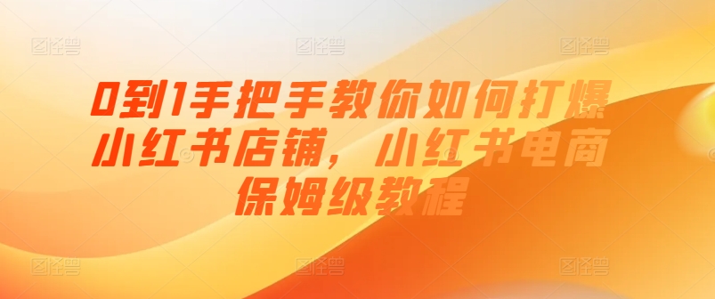 0到1手把手教你如何打爆小红书店铺，小红书电商保姆级教程-第一资源站