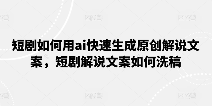 短剧如何用ai快速生成原创解说文案，短剧解说文案如何洗稿-第一资源站