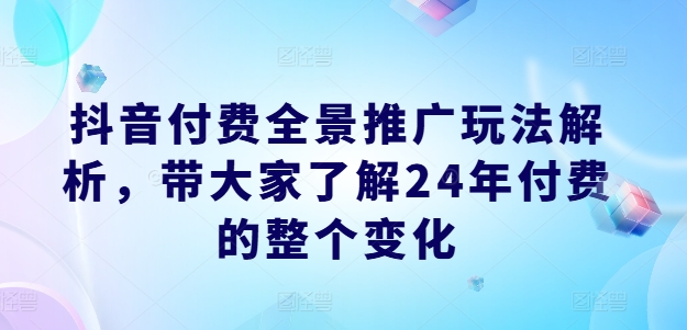 抖音付费全景推广玩法解析，带大家了解24年付费的整个变化-第一资源站