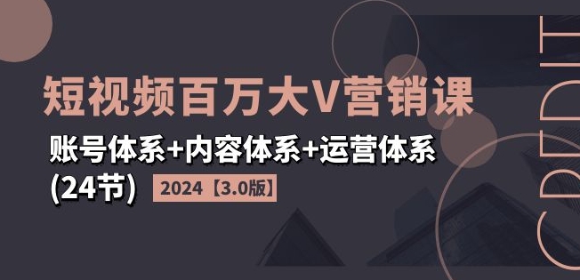 2024短视频百万大V营销课【3.0版】账号体系+内容体系+运营体系(24节)-第一资源站