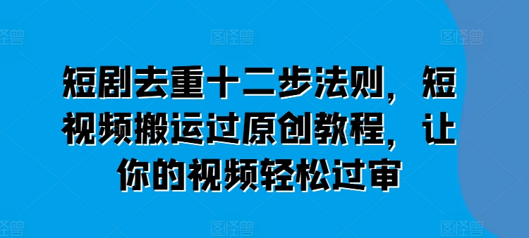 短剧去重十二步法则，短视频搬运过原创教程，让你的视频轻松过审-第一资源站