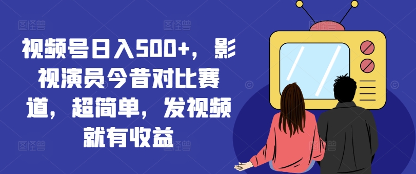 视频号日入500+，影视演员今昔对比赛道，超简单，发视频就有收益【揭秘】-第一资源站