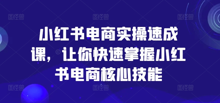 小红书电商实操速成课，让你快速掌握小红书电商核心技能-第一资源站