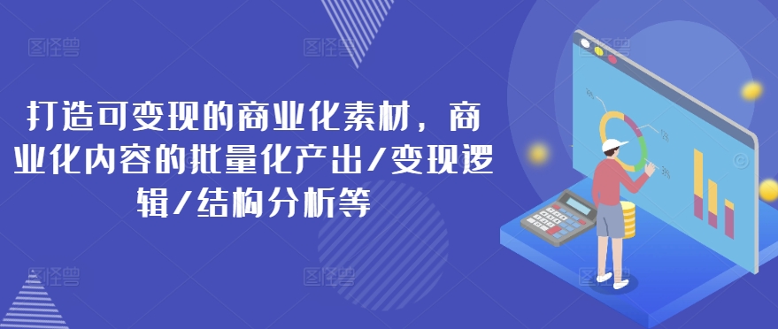 打造可变现的商业化素材，商业化内容的批量化产出/变现逻辑/结构分析等-第一资源站