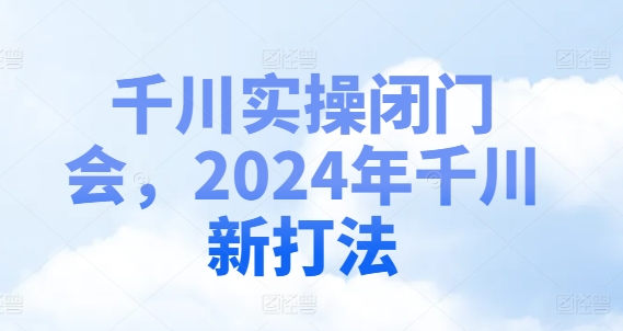 千川实操闭门会，2024年千川新打法-第一资源站