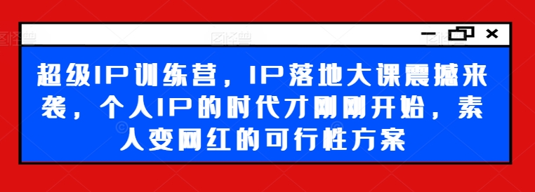 超级IP训练营，IP落地大课震撼来袭，个人IP的时代才刚刚开始，素人变网红的可行性方案-第一资源站