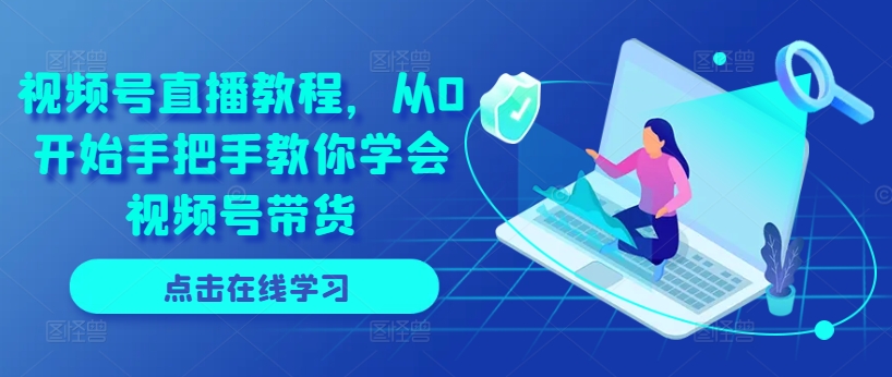 视频号直播教程，从0开始手把手教你学会视频号带货-第一资源站