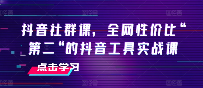 抖音社群课，全网性价比“第二“的抖音工具实战课-第一资源站