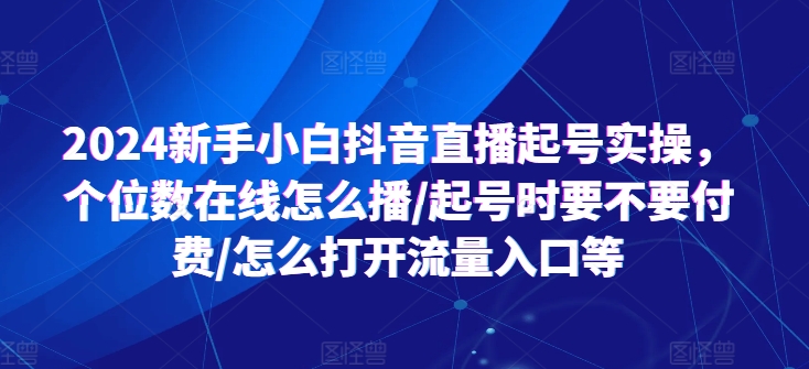 2024新手小白抖音直播起号实操，个位数在线怎么播/起号时要不要付费/怎么打开流量入口等-第一资源站