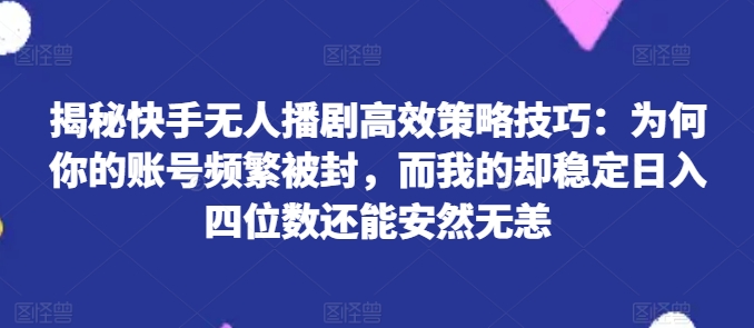 揭秘快手无人播剧高效策略技巧：为何你的账号频繁被封，而我的却稳定日入四位数还能安然无恙【揭秘】-第一资源站