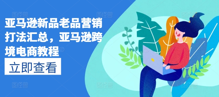 亚马逊新品老品营销打法汇总，亚马逊跨境电商教程-第一资源站