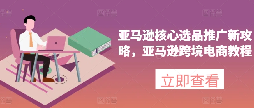亚马逊核心选品推广新攻略，亚马逊跨境电商教程-第一资源站