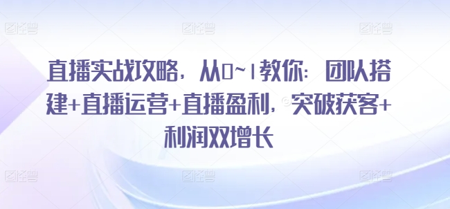 直播实战攻略，​从0~1教你：团队搭建+直播运营+直播盈利，突破获客+利润双增长-第一资源站