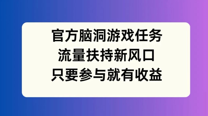 官方脑洞游戏任务，流量扶持新风口，只要参与就有收益【揭秘】-第一资源站