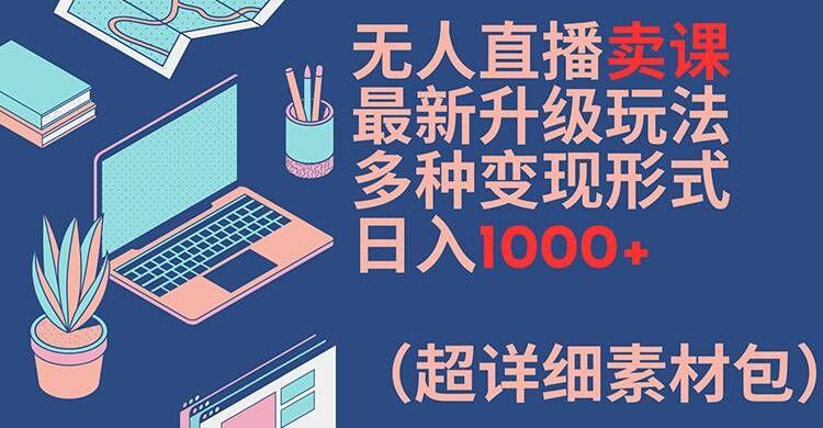 无人直播卖课最新升级玩法，多种变现形式，日入1000+(超详细素材包)【揭秘】-第一资源站