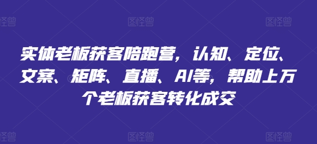 实体老板获客陪跑营，认知、定位、文案、矩阵、直播、AI等，帮助上万个老板获客转化成交-第一资源站