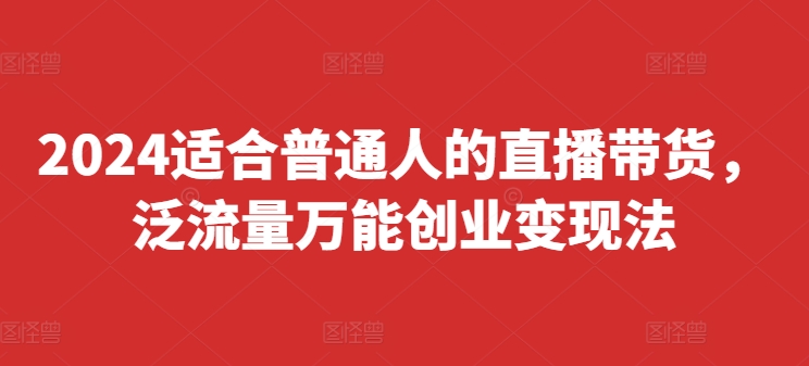 2024适合普通人的直播带货，泛流量万能创业变现法，上手快、落地快、起号快、变现快(更新8月)-第一资源站
