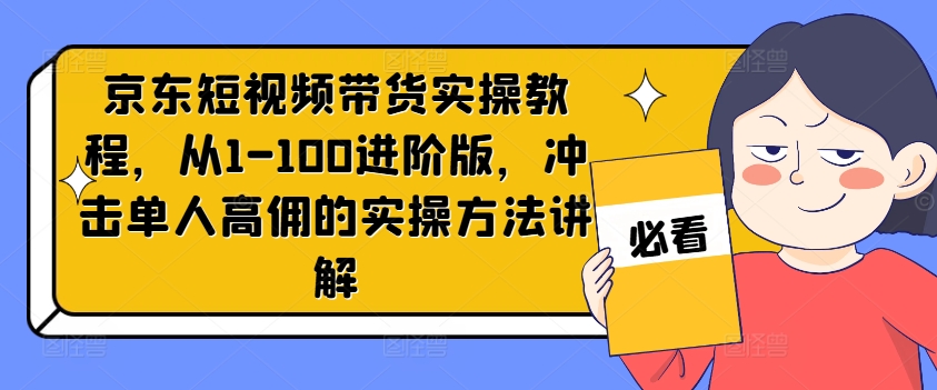 京东短视频带货实操教程，从1-100进阶版，冲击单人高佣的实操方法讲解-第一资源站