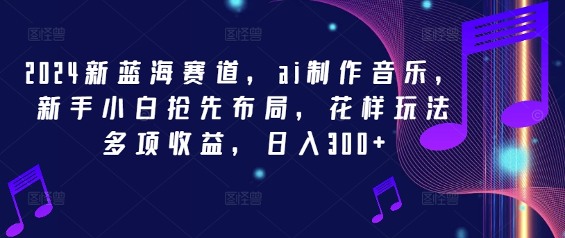 2024新蓝海赛道，ai制作音乐，新手小白抢先布局，花样玩法多项收益，日入300+【揭秘】-第一资源站
