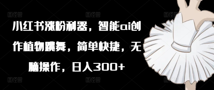 小红书涨粉利器，智能ai创作植物跳舞，简单快捷，无脑操作，日入300+-第一资源站