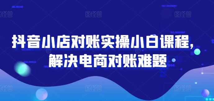 抖音小店对账实操小白课程，解决电商对账难题-第一资源站