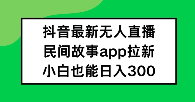 抖音无人直播，民间故事APP拉新，小白也能日入300+【揭秘】-第一资源站