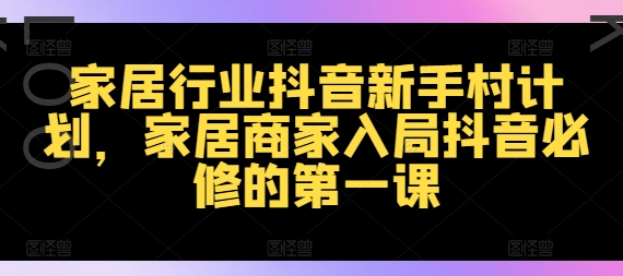 家居行业抖音新手村计划，家居商家入局抖音必修的第一课-第一资源站