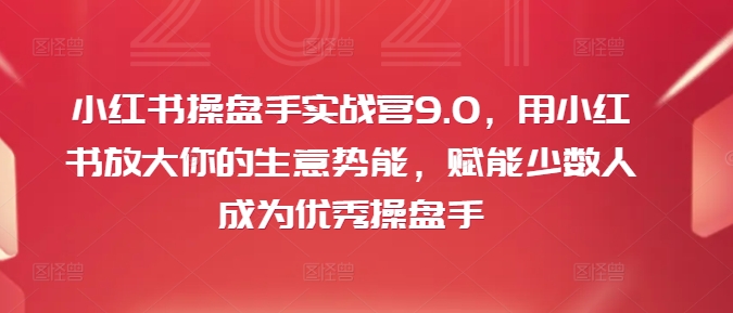 小红书操盘手实战营9.0，用小红书放大你的生意势能，赋能少数人成为优秀操盘手-第一资源站