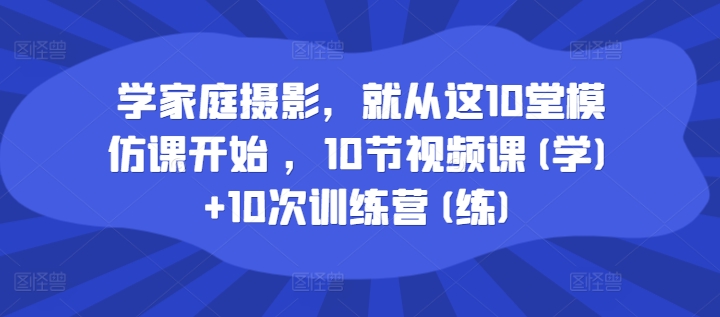 学家庭摄影，就从这10堂模仿课开始 ，10节视频课(学)+10次训练营(练)-第一资源站