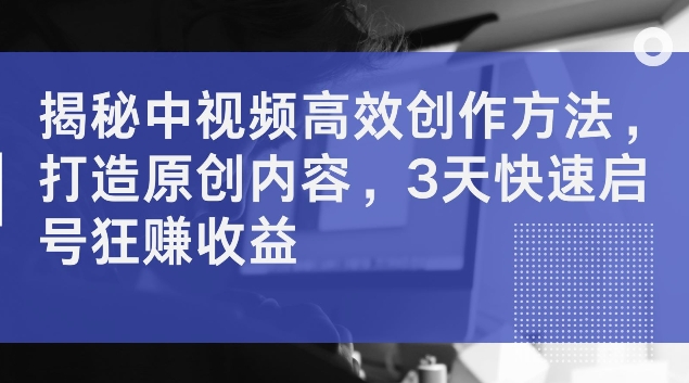 揭秘中视频高效创作方法，打造原创内容，3天快速启号狂赚收益【揭秘】-第一资源站