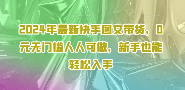 2024年最新快手图文带货，0元无门槛人人可做，新手也能轻松入手-第一资源站