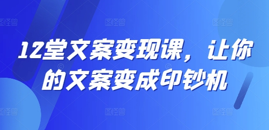 12堂文案变现课，让你的文案变成印钞机-第一资源站
