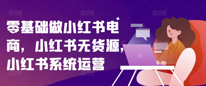 零基础做小红书电商，小红书无货源，小红书系统运营-第一资源站