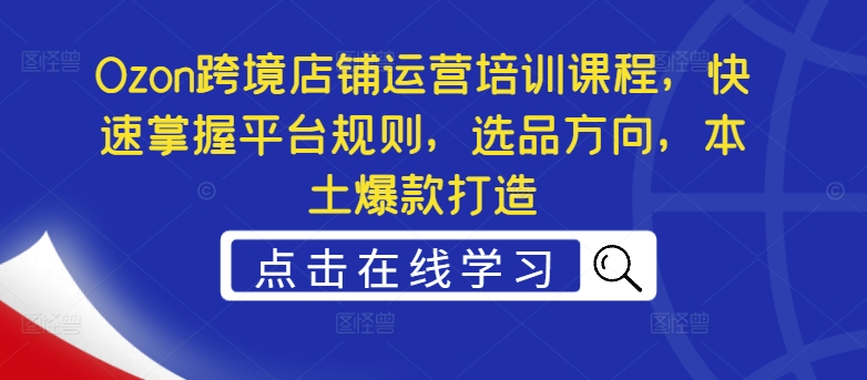 Ozon跨境店铺运营培训课程，快速掌握平台规则，选品方向，本土爆款打造-第一资源站