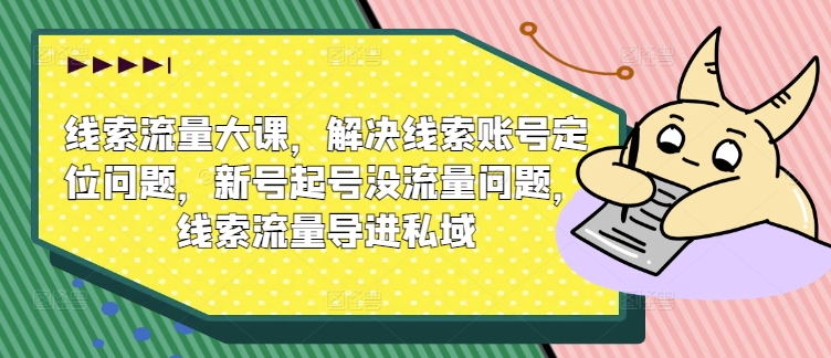 线索流量大课，解决线索账号定位问题，新号起号没流量问题，线索流量导进私域-第一资源站