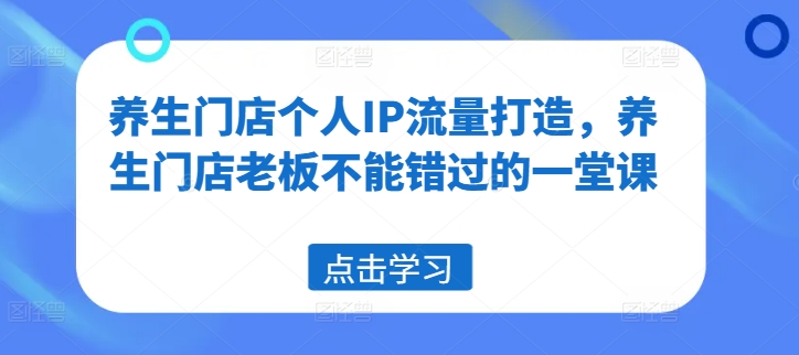 养生门店个人IP流量打造，养生门店老板不能错过的一堂课-第一资源站
