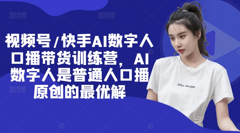 视频号/快手AI数字人口播带货训练营，AI数字人是普通人口播原创的最优解-第一资源站