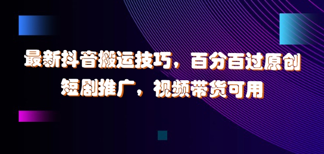 最新抖音搬运技巧，百分百过原创，短剧推广，视频带货可用【揭秘】-第一资源站