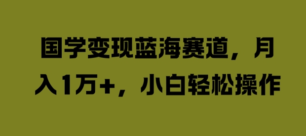 国学变现蓝海赛道，月入1W+，小白轻松操作【揭秘】-第一资源站